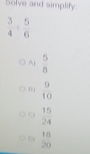 Solve and simplify
)  5/8 
D )  9/10 
C)  15/24 
D)  18/20 