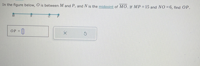 In the figure below, O is between M and P, and N is the midpoint of overline MO. If MP=15 and NO=6 , find OP.
OP=□
×