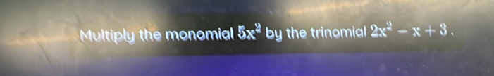 Multiply the monomial 5x^2 by the trinomial 2x^2-x+3.