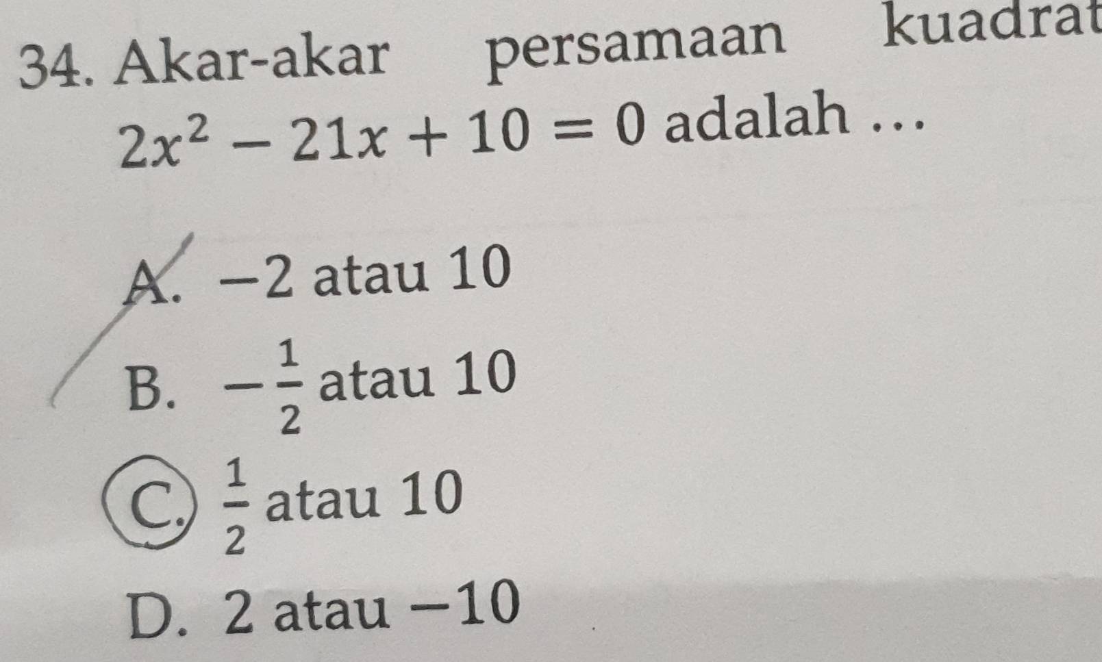 Akar-akar persamaan
kuadrat
2x^2-21x+10=0 adalah …
A. -2 atau 10
B. - 1/2  atau 10
C.  1/2  atau 10
D. 2 atau −10