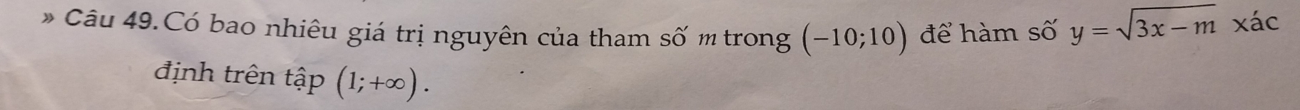 Câu 49.Có bao nhiêu giá trị nguyên của tham số m trong (-10;10) để hàm số y=sqrt(3x-m) xác 
định trên tập (1;+∈fty ).