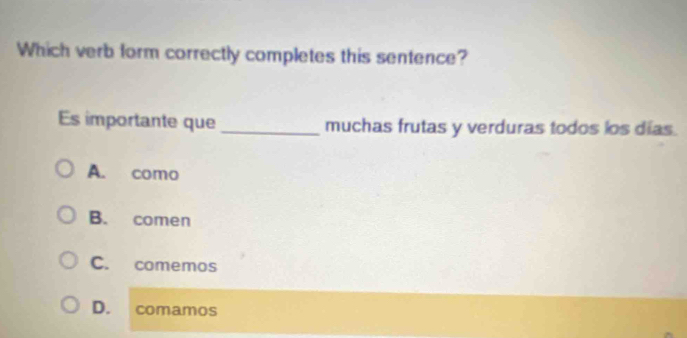 Which verb form correctly completes this sentence?
Es importante que _muchas frutas y verduras todos los días
A. como
B. comen
C. comemos
D. comamos