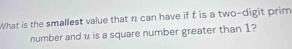 What is the smallest value that n can have if t is a two-digit prim 
number and u is a square number greater than 1?