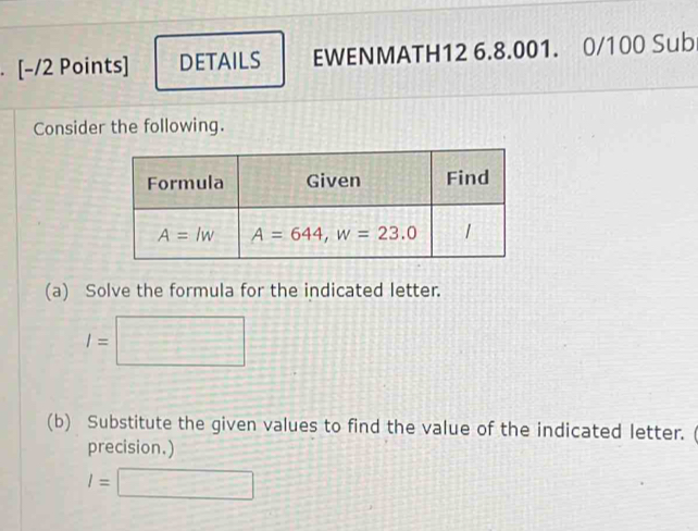 DETAILS EWENMATH12 6.8.001. 0/100 Sub
Consider the following.
(a) Solve the formula for the indicated letter.
I=□
(b) Substitute the given values to find the value of the indicated letter.
precision.)
I=□