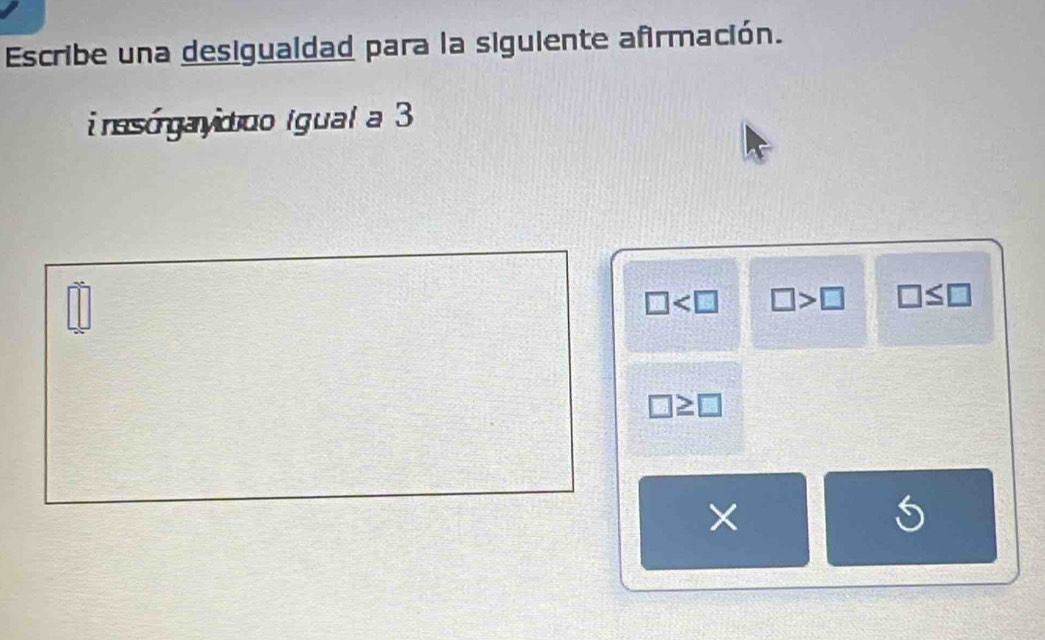 Escribe una desigualdad para la siguiente afirmación.
i nso gayduo Igual a 3
□ □ >□ □ ≤ □
_ _ 
□ ≥ □
×
5