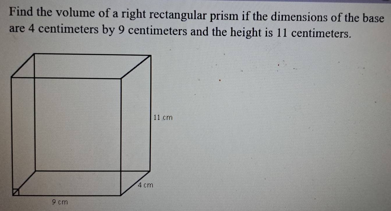 Find the volume of a right rectangular prism if the dimensions of the base 
are 4 centimeters by 9 centimeters and the height is 11 centimeters.