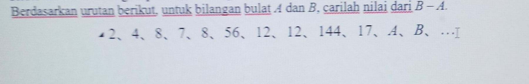 Berdasarkan urutan berikut, untuk bilangan bulat A dan B, carilah nilai dari B-A. 
◢2、 4 、 8 、 7 、 8 、 56 、 12 、 12 、 144 、 17 、 A 、 B 、…