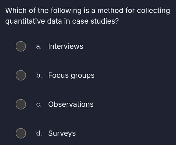 Which of the following is a method for collecting
quantitative data in case studies?
a. Interviews
b. Focus groups
c. Observations
d. Surveys