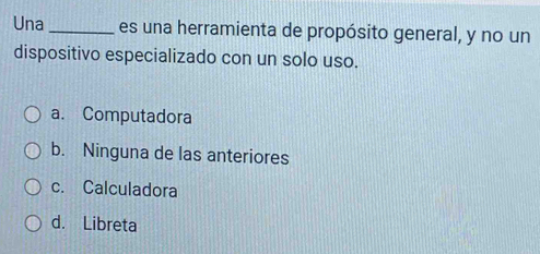 Una _es una herramienta de propósito general, y no un
dispositivo especializado con un solo uso.
a. Computadora
b. Ninguna de las anteriores
c. Calculadora
d. Libreta