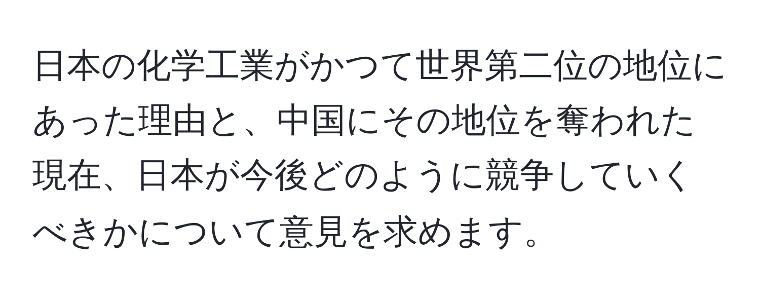 日本の化学工業がかつて世界第二位の地位にあった理由と、中国にその地位を奪われた現在、日本が今後どのように競争していくべきかについて意見を求めます。