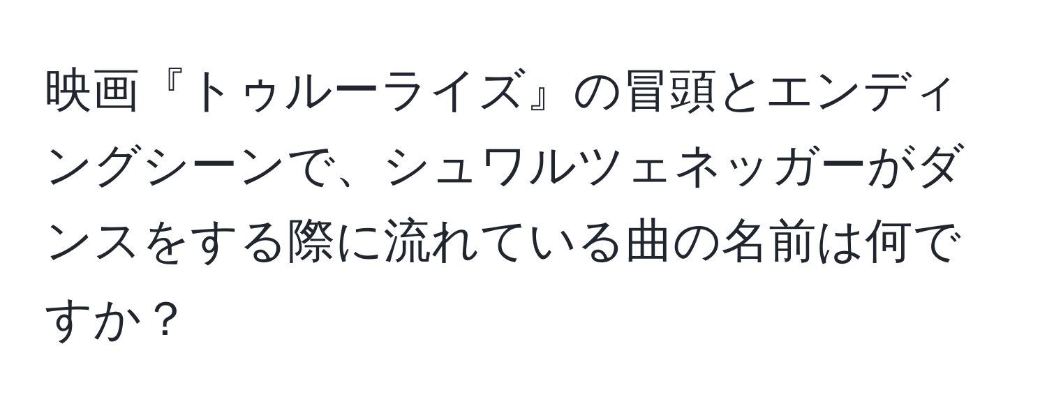 映画『トゥルーライズ』の冒頭とエンディングシーンで、シュワルツェネッガーがダンスをする際に流れている曲の名前は何ですか？