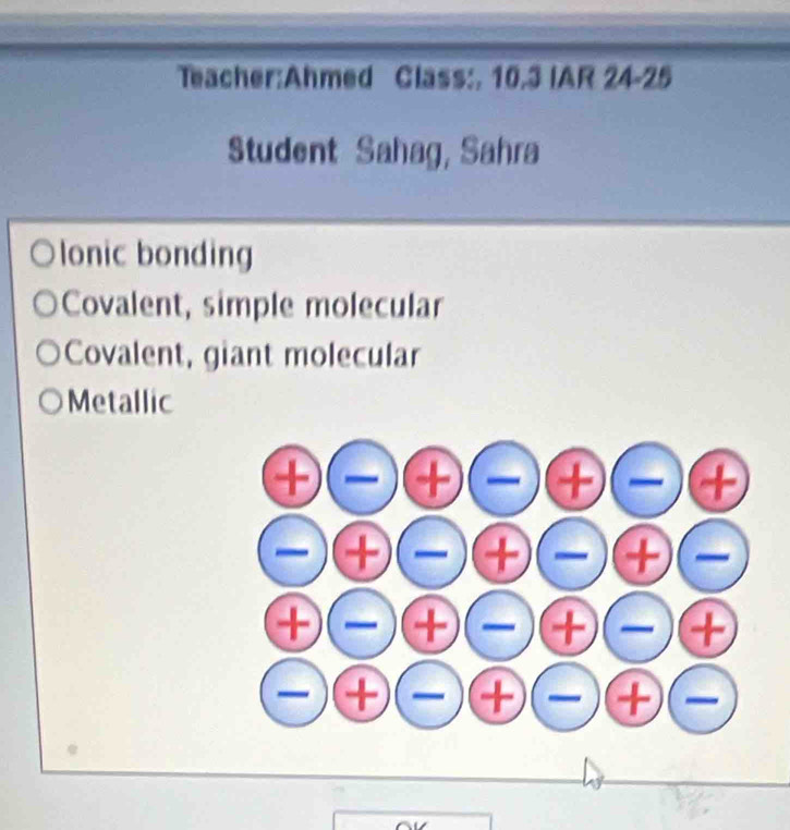 Class:, 10.3 IAR 24-25
Student Sahag, Sahra
lonic bonding
Covalent, simple molecular
Covalent, giant molecular
Metallic