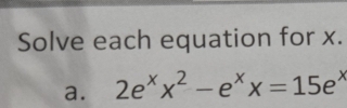 Solve each equation for x. 
a. 2e^xx^2-e^xx=15e^x