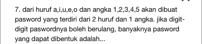 dari huruf a, i,u,e, o dan angka 1, 2, 3, 4, 5 akan dibuat 
pasword yang terdiri dari 2 huruf dan 1 angka. jika digit- 
digit paswordnya boleh berulang, banyaknya pasword 
yang dapat dibentuk adalah...