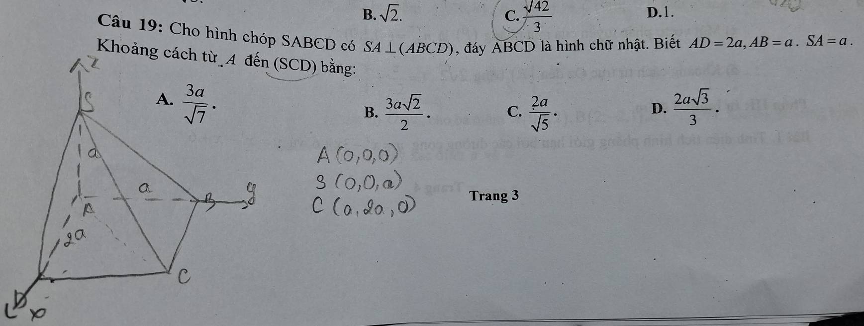 B. sqrt(2). C.  sqrt(42)/3  D.1.
Câu 19: Cho hình chóp SABCD có SA⊥ (ABCD) , đáy ABCD là hình chữ nhật. Biết AD=2a,AB=a.SA=a.
KhoCD) bằng:
B.  3asqrt(2)/2 .  2a/sqrt(5) ·
C.
D.  2asqrt(3)/3 .
Trang 3