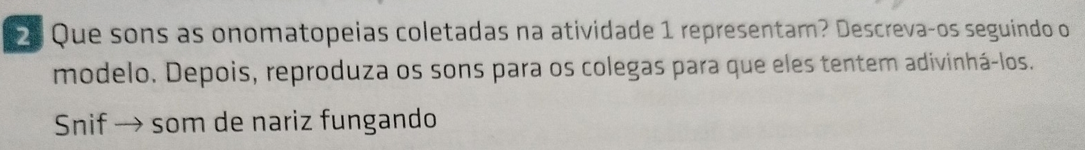 Que sons as onomatopeias coletadas na atividade 1 representam? Descrevaços seguindo o 
modelo. Depois, reproduza os sons para os colegas para que eles tentem adivinhá-los. 
Snif → som de nariz fungando