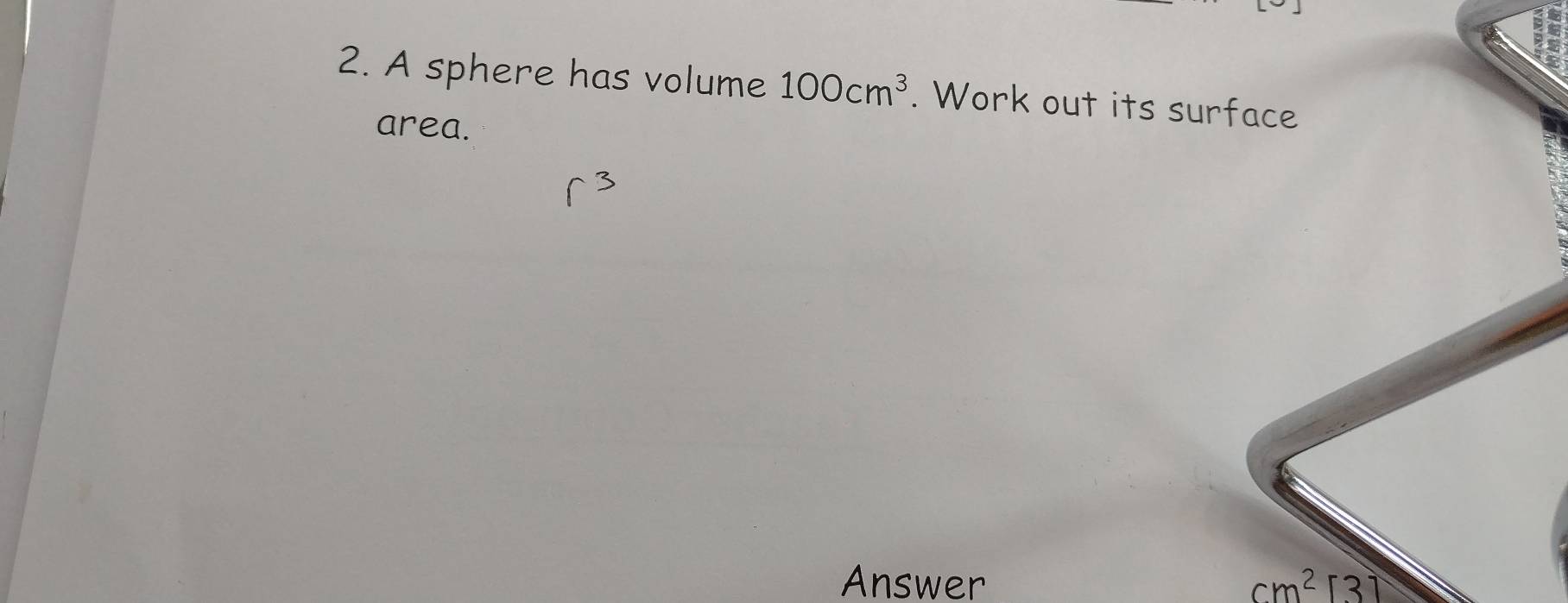 A sphere has volume 100cm^3. Work out its surface 
area. 
Answer cm^2[3