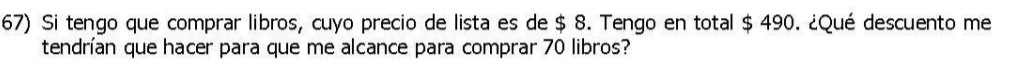 Si tengo que comprar libros, cuyo precio de lista es de $ 8. Tengo en total $ 490. ¿Qué descuento me 
tendrían que hacer para que me alcance para comprar 70 libros?