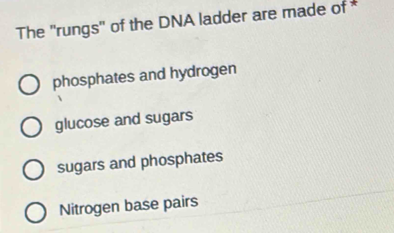 The 'rungs' of the DNA ladder are made of *
phosphates and hydrogen
glucose and sugars
sugars and phosphates
Nitrogen base pairs