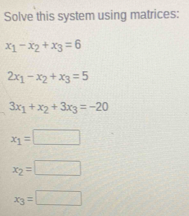 Solve this system using matrices:
x_1-x_2+x_3=6
2x_1-x_2+x_3=5
3x_1+x_2+3x_3=-20
x_1=□
x_2=□
x_3=□