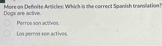 More on Defnite Articles: Which is the correct Spanish translation?
Dogs are active.
Perros son activos.
Los perros son activos.