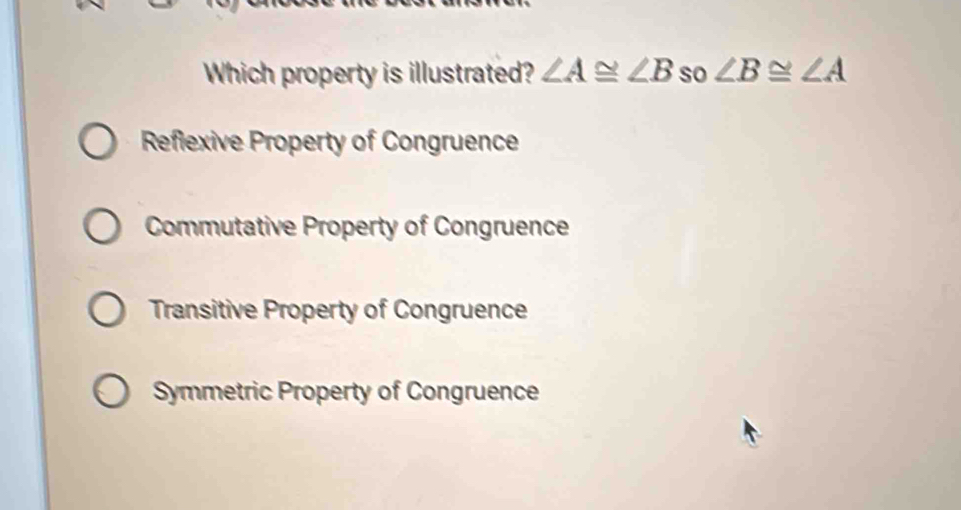 Which property is illustrated? ∠ A≌ ∠ B so ∠ B≌ ∠ A
Reflexive Property of Congruence
Commutative Property of Congruence
Transitive Property of Congruence
Symmetric Property of Congruence