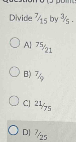 Divide 715 by ³/5.
A) 75/21
B) 7/g
C) 21/75
D) 7/25