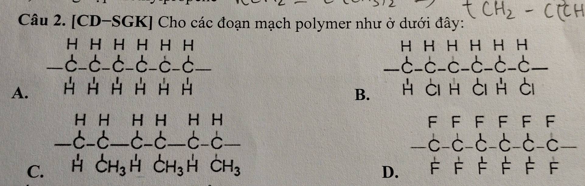 [CD-SGK] Cho các đoạn mạch polymer như ở dưới đây:
H H H H H H H H H H H
m 
-C-C-C-C-C-6 ___ 75 C ( x__  C-C-C-C_
A. H ài H à H à
B.
H H ” i H H H H F F F F F F
−C−C. _C-C_ —C-C _ C-C- C-C-C-C
C. H _CH_3^I H H CH H CH_3 F F È F
D. FF