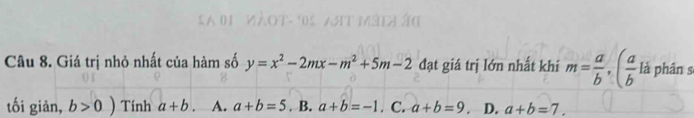 Giá trị nhỏ nhất của hàm số y=x^2-2mx-m^2+5m-2 đạt giá trị lớn nhất khi m= a/b , ( a/b  là phân s
tối giản, b>0) Tính a+b. A. a+b=5. B. a+b=-1. C. a+b=9. D. a+b=7.