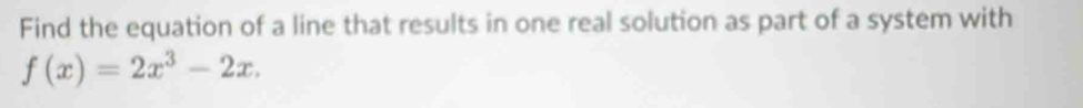 Find the equation of a line that results in one real solution as part of a system with
f(x)=2x^3-2x.