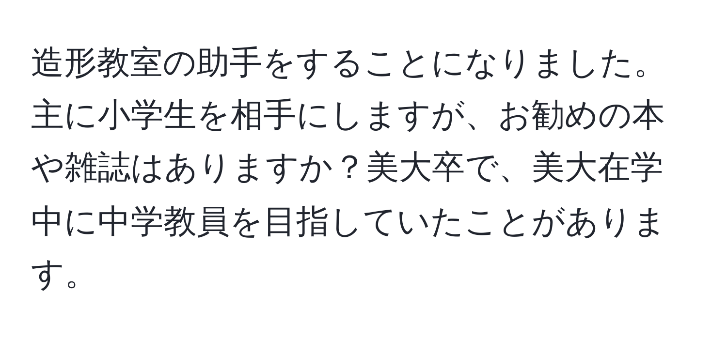 造形教室の助手をすることになりました。主に小学生を相手にしますが、お勧めの本や雑誌はありますか？美大卒で、美大在学中に中学教員を目指していたことがあります。