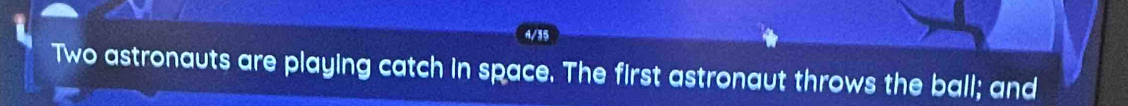 4/35 
Two astronauts are playing catch in space. The first astronaut throws the ball; and