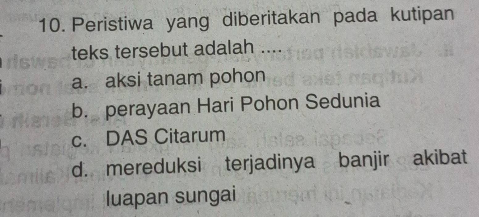 Peristiwa yang diberitakan pada kutipan
teks tersebut adalah ....
a. aksi tanam pohon
b. perayaan Hari Pohon Sedunia
c. DAS Citarum
d. mereduksi terjadinya banjir akibat
luapan sungai