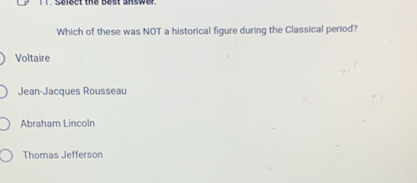 Select the best answer
Which of these was NOT a historical figure during the Classical period?
Voltaire
Jean-Jacques Rousseau
Abraham Lincoln
Thomas Jefferson