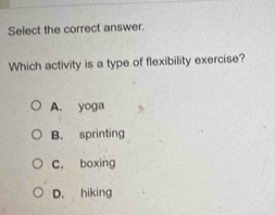 Select the correct answer.
Which activity is a type of flexibility exercise?
A. yoga
B. sprinting
C. boxing
D. hiking