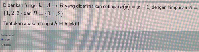 Diberikan fungsi h:Ato B yang didefinisikan sebagai h(x)=x-1 , dengan himpunan A=
 1,2,3 dan B= 0,1,2. 
Tentukan apakah fungsi ini bijektif.
Select one
True
False