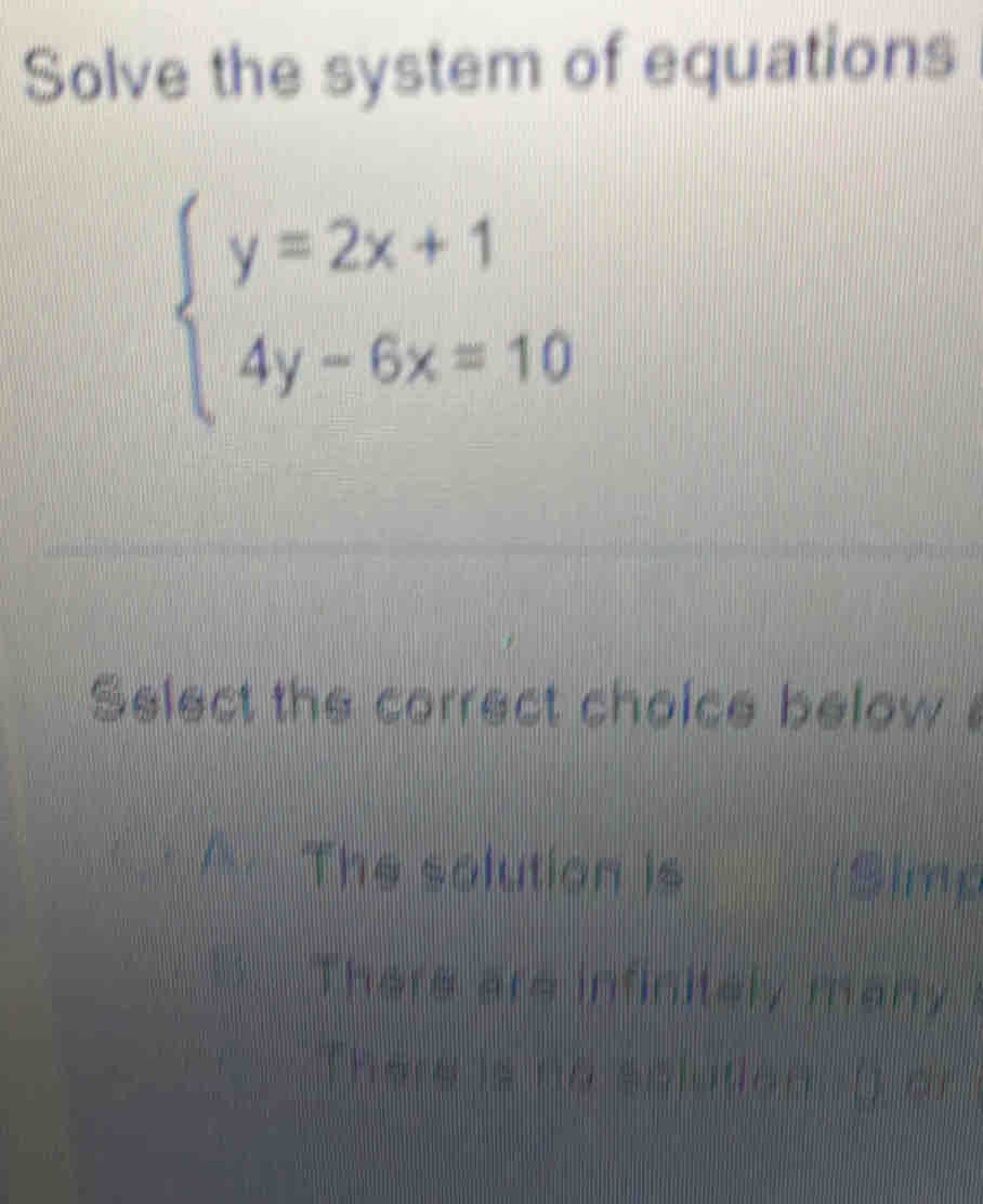 Solve the system of equations
beginarrayl y=2x+1 4y-6x=10endarray.
Select the correct cholce below
The solution is Simp
There are infinitely many
There is no s clatien ( a