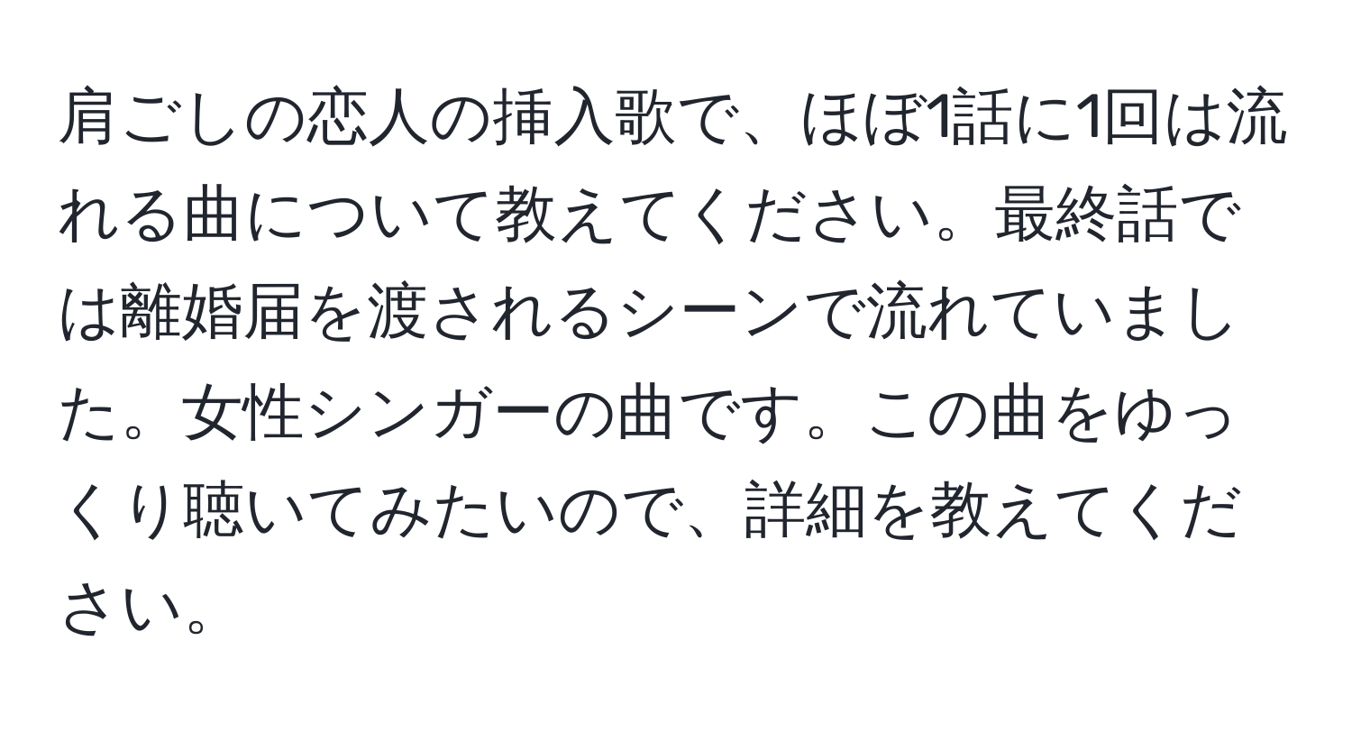 肩ごしの恋人の挿入歌で、ほぼ1話に1回は流れる曲について教えてください。最終話では離婚届を渡されるシーンで流れていました。女性シンガーの曲です。この曲をゆっくり聴いてみたいので、詳細を教えてください。