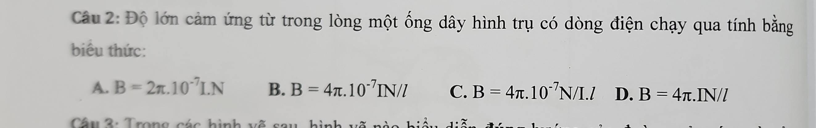 Độ lớn cảm ứng từ trong lòng một ống dây hình trụ có dòng điện chạy qua tính bằng
biểu thức:
A. B=2π .10^(-7)I.N B. B=4π .10^(-7)IN/l C. B=4π .10^(-7)N/I.l D. B=4π .IN/
Câu 3: Trong các hình 1