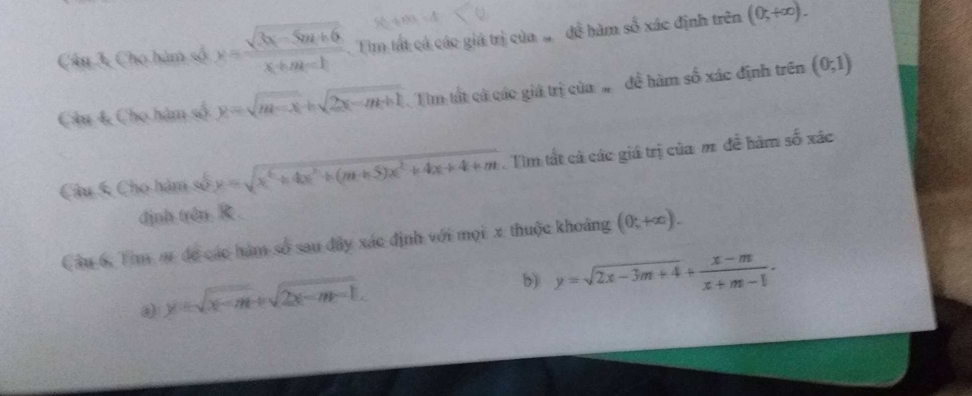 Câu 3, Cho hàm số x= (sqrt(3x-5m+6))/x+m-1  Tim tất cá các giá trị của đề hàm số xác định trên (0;+∈fty ). 
Câu 4, Cho hàm số y=sqrt(m-x)+sqrt(2x-m+1) Tìm tất cá các giá trị của đề hàm số xác định trên (0;1)
Câu 5 Cho hàm số y=sqrt(x^6+4x^2+(m+5)x^2+4x+4+m) Tìm tất cả các giá trị của m để hàm số xác 
định trên R. 
Câu 6, Tim m để các hàm số sau đây xác định với mọi x thuộc khoảng (0;+∈fty ).
y=sqrt(x-m)+sqrt(2x-m-1). 
b) y=sqrt(2x-3m+4)+ (x-m)/x+m-1 ·