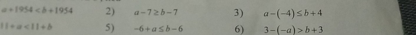 a+1954 2) a-7≥ b-7 3) a-(-4)≤ b+4
11+a<11+b
5) -6+a≤ b-6 6) 3-(-a)>b+3