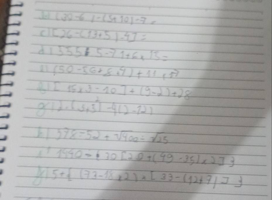 (30-6)-(5+10)-7=
[26-(13+5)-4]=
555/ 5-71+6* 15=
(50-56+8+4)+11+17
41 [15* 3-10]+(9-2)+28
g(1)· (5+3^2)-4(2-12)
578=52+sqrt(400)/ sqrt(15)
1940/  30[20+(49-35)* 2]
5+ (73-18* 2)* [33-(12+7)],7