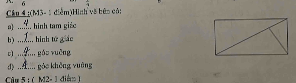 6 7
Câu 4 :(M3- 1 điểm)Hình vẽ bên có: 
a) .... : hình tam giác 
b) .._ hình tứ giác 
c) .._ góc vuông 
d) .. . góc không vuông 
Câu 5 : ( M2- 1 điểm )