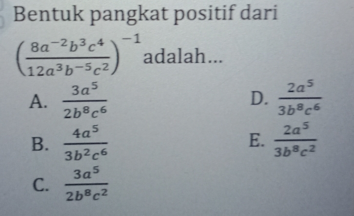 Bentuk pangkat positif dari
( (8a^(-2)b^3c^4)/12a^3b^(-5)c^2 )^-1 adalah...
A.  3a^5/2b^8c^6  D.  2a^5/3b^8c^6 
B.  4a^5/3b^2c^6  E.  2a^5/3b^8c^2 
C.  3a^5/2b^8c^2 