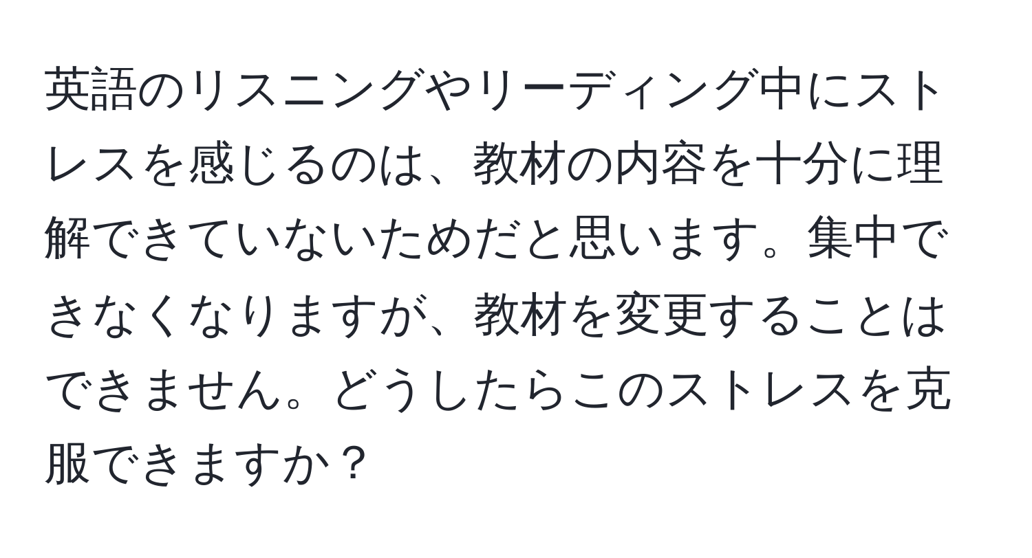 英語のリスニングやリーディング中にストレスを感じるのは、教材の内容を十分に理解できていないためだと思います。集中できなくなりますが、教材を変更することはできません。どうしたらこのストレスを克服できますか？