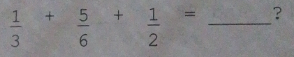  1/3 + 5/6 + 1/2 = _ 
？