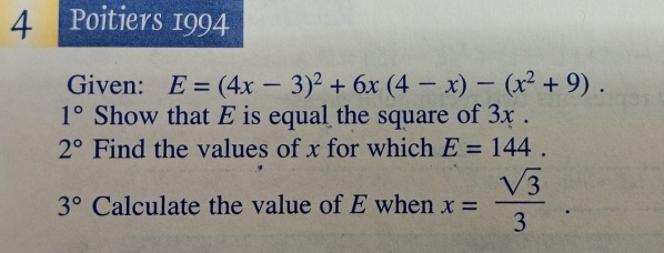 Poitiers 1994 
Given: E=(4x-3)^2+6x(4-x)-(x^2+9). 
1° Show that E is equal the square of 3x.
2° Find the values of x for which E=144.
3° Calculate the value of E when x= sqrt(3)/3 .