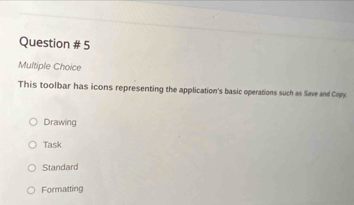 Question # 5
Multiple Choice
This toolbar has icons representing the application's basic operations such as Save and Copy.
Drawing
Task
Standard
Formatting