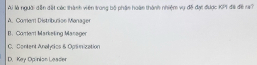 Ai là người dẫn dất các thành viên trong bộ phận hoàn thành nhiệm vụ đế đạt được KPI đã đề ra?
A. Content Distribution Manager
B. Content Marketing Manager
C. Content Analytics & Optimization
D. Key Opinion Leader