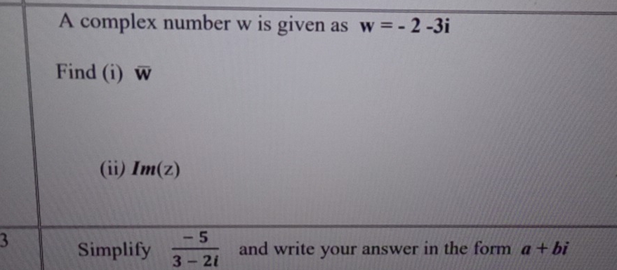 A complex number w is given as w=-2-3i
Find (i) overline W
(ii) Im(z)
3 Simplify  (-5)/3-2i  and write your answer in the form a+bi